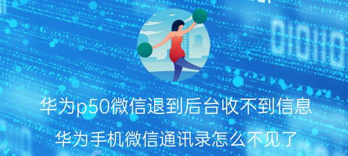 华为p50微信退到后台收不到信息 华为手机微信通讯录怎么不见了？